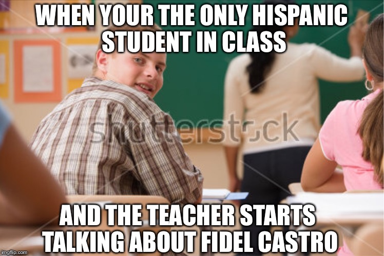How it feels to Hispanic/Latino in class | WHEN YOUR THE ONLY HISPANIC STUDENT IN CLASS; AND THE TEACHER STARTS TALKING ABOUT FIDEL CASTRO | image tagged in relatable,hilarious,school,student,am i the only one around here | made w/ Imgflip meme maker