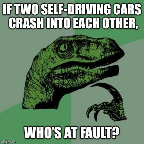 Self-driving cars crashing into each other | IF TWO SELF-DRIVING CARS CRASH INTO EACH OTHER, WHO’S AT FAULT? | image tagged in memes,philosoraptor,funny car crash,fault,driving,technology | made w/ Imgflip meme maker