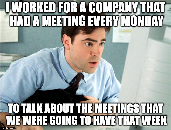 peter office space | I WORKED FOR A COMPANY THAT HAD A MEETING EVERY MONDAY TO TALK ABOUT THE MEETINGS THAT WE WERE GOING TO HAVE THAT WEEK | image tagged in peter office space | made w/ Imgflip meme maker