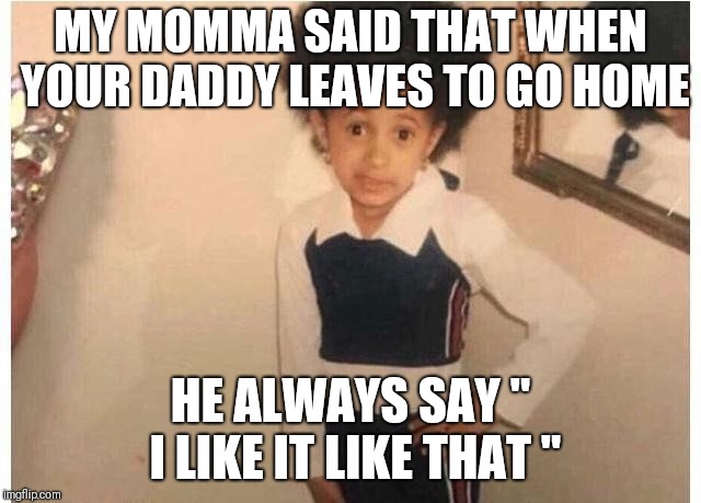 Young Cardi B Meme | MY MOMMA SAID THAT WHEN YOUR DADDY LEAVES TO GO HOME; HE ALWAYS SAY " I LIKE IT LIKE THAT " | image tagged in young cardi b | made w/ Imgflip meme maker