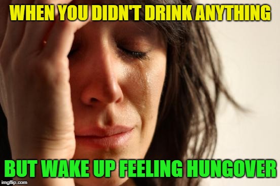 The bad without the good | WHEN YOU DIDN'T DRINK ANYTHING; BUT WAKE UP FEELING HUNGOVER | image tagged in memes,first world problems,drinking,sobriety | made w/ Imgflip meme maker