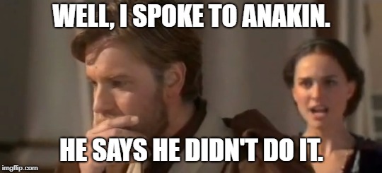 Well, I spoke to Anakin. | WELL, I SPOKE TO ANAKIN. HE SAYS HE DIDN'T DO IT. | image tagged in ispoketo,obiwan,anakin,padme,hedidntdoit | made w/ Imgflip meme maker