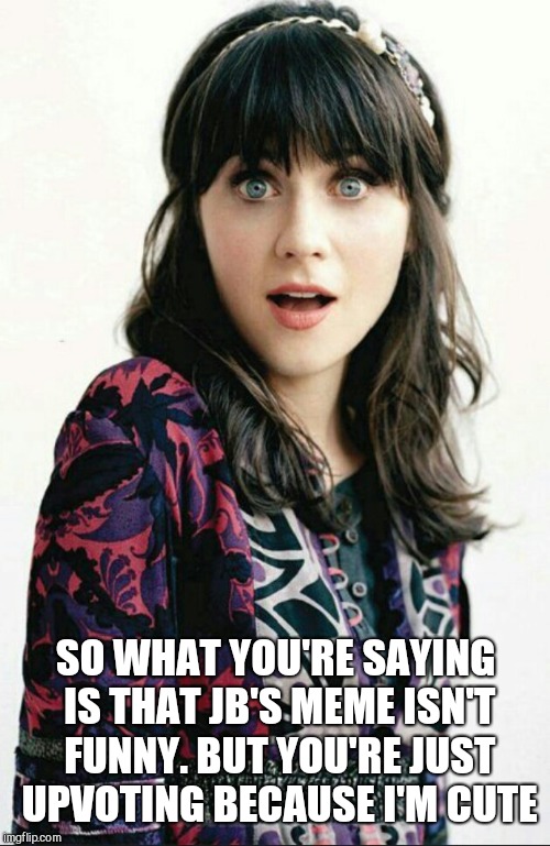 Zooey Deschanel shocked face | SO WHAT YOU'RE SAYING IS THAT JB'S MEME ISN'T FUNNY. BUT YOU'RE JUST UPVOTING BECAUSE I'M CUTE | image tagged in zooey deschanel shocked face,good luck brian week,nsfw filth week | made w/ Imgflip meme maker