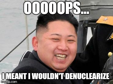 Happy Kim Jong Un | OOOOOPS... I MEANT I WOULDN'T DENUCLEARIZE | image tagged in happy kim jong un | made w/ Imgflip meme maker