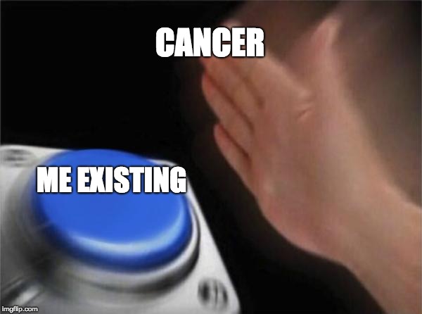 Blank Nut Button Meme | CANCER; ME EXISTING | image tagged in memes,blank nut button | made w/ Imgflip meme maker
