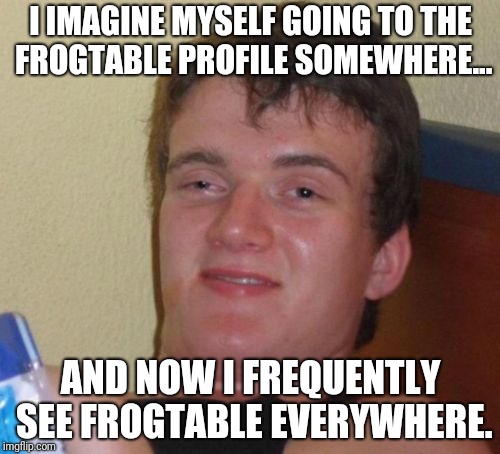 10 Guy Meme | I IMAGINE MYSELF GOING TO THE FROGTABLE PROFILE SOMEWHERE... AND NOW I FREQUENTLY SEE FROGTABLE EVERYWHERE. | image tagged in memes,10 guy | made w/ Imgflip meme maker