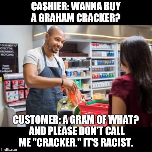 CASHIER: WANNA BUY A GRAHAM CRACKER? CUSTOMER: A GRAM OF WHAT? AND PLEASE DON'T CALL ME "CRACKER." IT'S RACIST. | image tagged in cashier | made w/ Imgflip meme maker