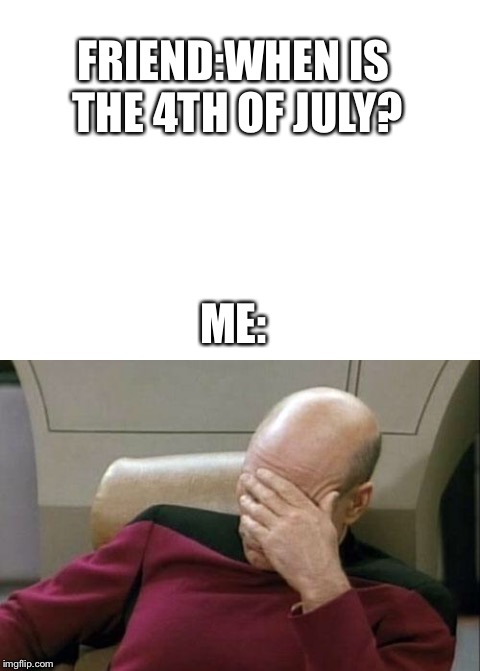 Facepalm | FRIEND:WHEN IS THE 4TH OF JULY? ME: | image tagged in memes | made w/ Imgflip meme maker