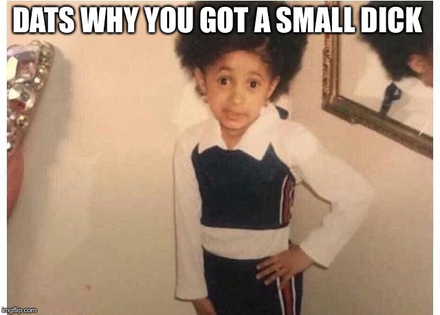 Young Cardi B Meme | DATS WHY YOU GOT A SMALL DICK | image tagged in young cardi b | made w/ Imgflip meme maker