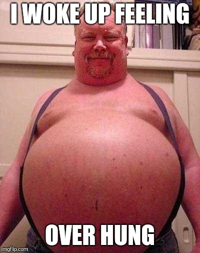 Fat Belly | I WOKE UP FEELING OVER HUNG | image tagged in fat belly | made w/ Imgflip meme maker