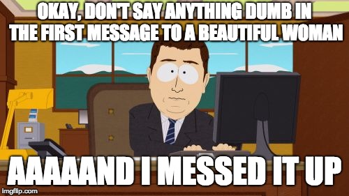 Aaaaand Its Gone |  OKAY, DON'T SAY ANYTHING DUMB IN THE FIRST MESSAGE TO A BEAUTIFUL WOMAN; AAAAAND I MESSED IT UP | image tagged in memes,aaaaand its gone | made w/ Imgflip meme maker