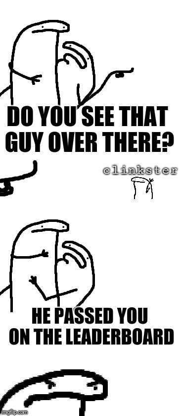do you see the guy other there | DO YOU SEE THAT GUY OVER THERE? HE PASSED YOU ON THE LEADERBOARD clinkster | image tagged in do you see the guy other there | made w/ Imgflip meme maker