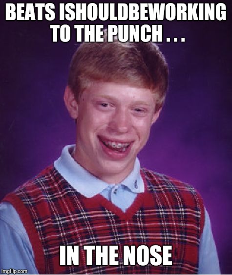 Bad Luck Brian Meme | BEATS ISHOULDBEWORKING TO THE PUNCH . . . IN THE NOSE | image tagged in memes,bad luck brian | made w/ Imgflip meme maker