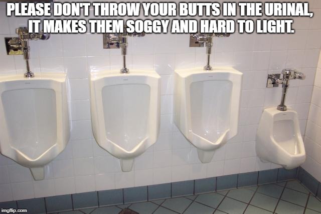 Men's Room Urinals | PLEASE DON'T THROW YOUR BUTTS IN THE URINAL, IT MAKES THEM SOGGY AND HARD TO LIGHT. | image tagged in men's room urinals | made w/ Imgflip meme maker