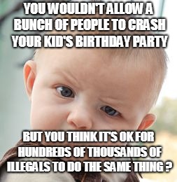 Skeptical Baby Meme | YOU WOULDN'T ALLOW A BUNCH OF PEOPLE TO CRASH YOUR KID'S BIRTHDAY PARTY; BUT YOU THINK IT'S OK FOR HUNDREDS OF THOUSANDS OF ILLEGALS TO DO THE SAME THING ? | image tagged in memes,skeptical baby | made w/ Imgflip meme maker