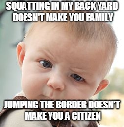 Skeptical Baby Meme | SQUATTING IN MY BACK YARD DOESN'T MAKE YOU FAMILY; JUMPING THE BORDER DOESN'T MAKE YOU A CITIZEN | image tagged in memes,skeptical baby | made w/ Imgflip meme maker