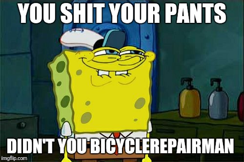 Don't You Squidward Meme | YOU SHIT YOUR PANTS DIDN'T YOU BICYCLEREPAIRMAN | image tagged in memes,dont you squidward | made w/ Imgflip meme maker