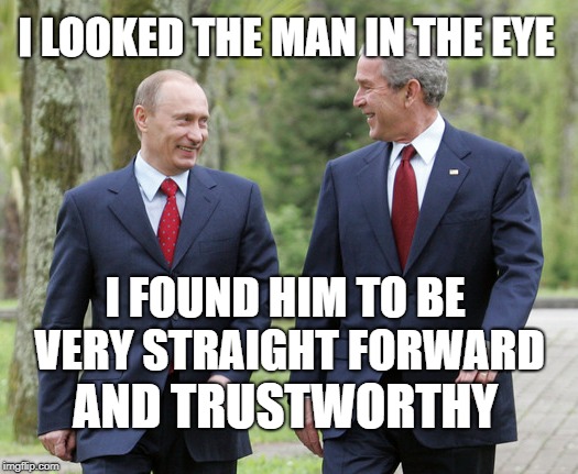 The Soul Of The Party | I LOOKED THE MAN IN THE EYE; I FOUND HIM TO BE VERY STRAIGHT FORWARD; AND TRUSTWORTHY | image tagged in trump,putin,bush,trump putin,bush putin,i looked the man in the eye | made w/ Imgflip meme maker