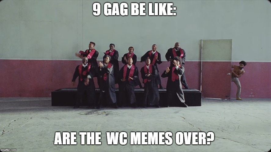 This Is America | 9 GAG BE LIKE:; ARE THE  WC MEMES OVER? | image tagged in this is america | made w/ Imgflip meme maker