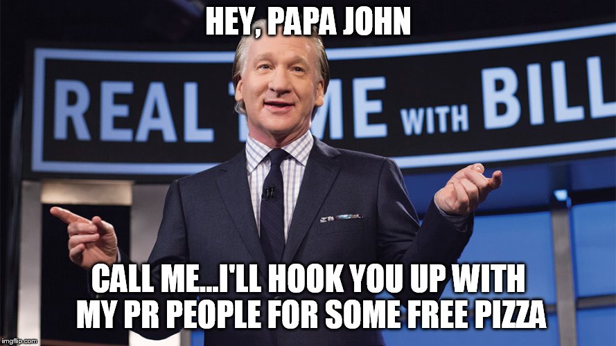  HEY, PAPA JOHN; CALL ME...I'LL HOOK YOU UP WITH MY PR PEOPLE FOR SOME FREE PIZZA | image tagged in bill maher,john schnatter,papa john's | made w/ Imgflip meme maker