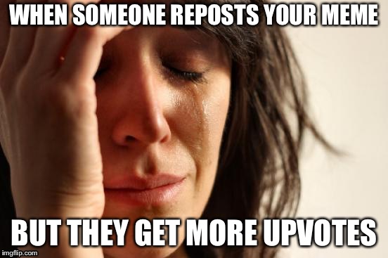 First World Problems Meme | WHEN SOMEONE REPOSTS YOUR MEME BUT THEY GET MORE UPVOTES | image tagged in memes,first world problems | made w/ Imgflip meme maker