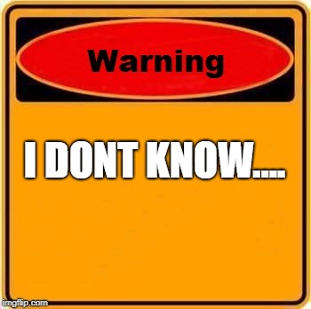 Warning Sign Meme | I DONT KNOW.... | image tagged in memes,warning sign | made w/ Imgflip meme maker