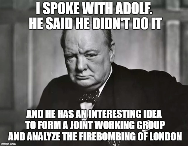 I SPOKE WITH ADOLF. HE SAID HE DIDN'T DO IT; AND HE HAS AN INTERESTING IDEA TO FORM A JOINT WORKING GROUP AND ANALYZE THE FIREBOMBING OF LONDON | made w/ Imgflip meme maker