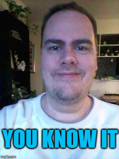 smile | YOU KNOW IT | image tagged in smile | made w/ Imgflip meme maker