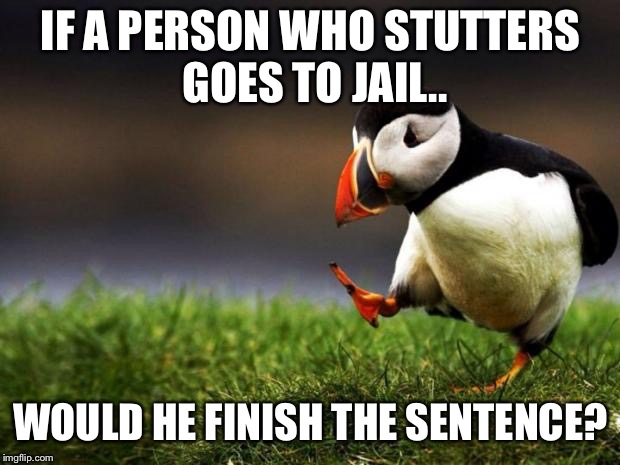 If a person who stutters.. | IF A PERSON WHO STUTTERS GOES TO JAIL.. WOULD HE FINISH THE SENTENCE? | image tagged in memes,unpopular opinion puffin,stuttering | made w/ Imgflip meme maker
