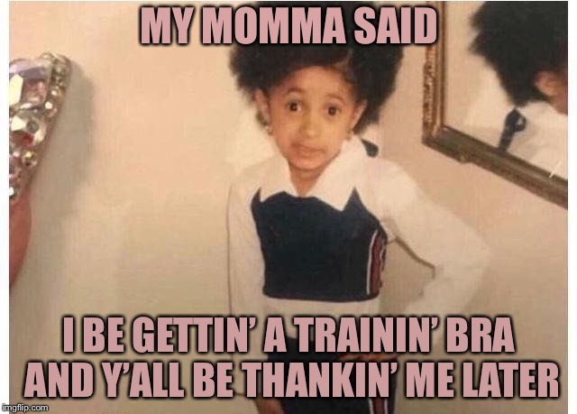 Young Cardi B Meme | MY MOMMA SAID; I BE GETTIN’ A TRAININ’ BRA AND Y’ALL BE THANKIN’ ME LATER | image tagged in young cardi b | made w/ Imgflip meme maker