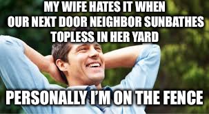 My wife hates it when.. | MY WIFE HATES IT WHEN OUR NEXT DOOR NEIGHBOR SUNBATHES TOPLESS IN HER YARD; PERSONALLY I’M ON THE FENCE | image tagged in happy husband,sunbathing,wife | made w/ Imgflip meme maker