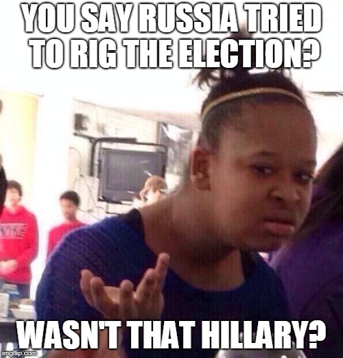 Black Girl Wat | YOU SAY RUSSIA TRIED TO RIG THE ELECTION? WASN'T THAT HILLARY? | image tagged in memes,black girl wat | made w/ Imgflip meme maker