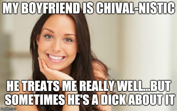 good girlfriend | MY BOYFRIEND IS CHIVAL-NISTIC; HE TREATS ME REALLY WELL...BUT SOMETIMES HE'S A DICK ABOUT IT | image tagged in good girlfriend | made w/ Imgflip meme maker