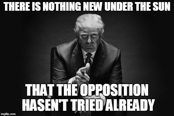 Donald Trump Thug Life | THERE IS NOTHING NEW UNDER THE SUN; THAT THE OPPOSITION HASEN'T TRIED ALREADY | image tagged in donald trump thug life | made w/ Imgflip meme maker