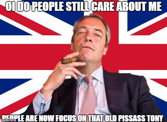 Nigel is still mad at tony  | OI DO PEOPLE STILL CARE ABOUT ME; PEOPLE ARE NOW FOCUS ON THAT OLD PISSASS TONY | image tagged in farage union jack | made w/ Imgflip meme maker