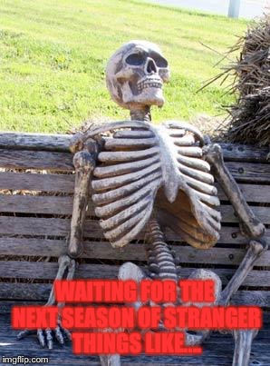 Waiting Skeleton | WAITING FOR THE NEXT SEASON OF STRANGER THINGS LIKE.... | image tagged in memes,waiting skeleton | made w/ Imgflip meme maker