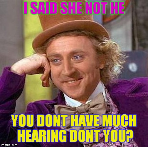 Creepy Condescending Wonka | I SAID SHE NOT HE; YOU DONT HAVE MUCH HEARING DONT YOU? | image tagged in memes,creepy condescending wonka | made w/ Imgflip meme maker