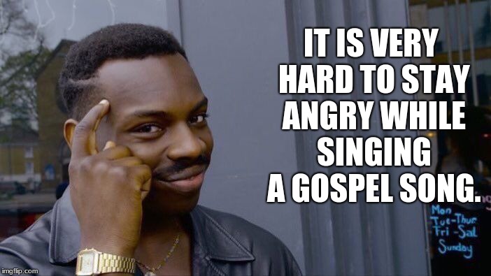 Roll Safe Think About It Meme | IT IS VERY HARD TO STAY ANGRY WHILE SINGING A GOSPEL SONG. | image tagged in memes,roll safe think about it | made w/ Imgflip meme maker