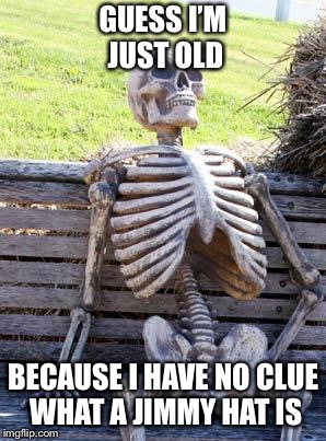 Waiting Skeleton Meme | GUESS I’M JUST OLD BECAUSE I HAVE NO CLUE WHAT A JIMMY HAT IS | image tagged in memes,waiting skeleton | made w/ Imgflip meme maker