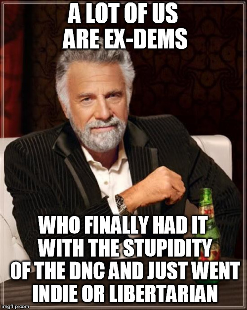 The Most Interesting Man In The World Meme | A LOT OF US ARE EX-DEMS WHO FINALLY HAD IT WITH THE STUPIDITY 0F THE DNC AND JUST WENT INDIE OR LIBERTARIAN | image tagged in memes,the most interesting man in the world | made w/ Imgflip meme maker