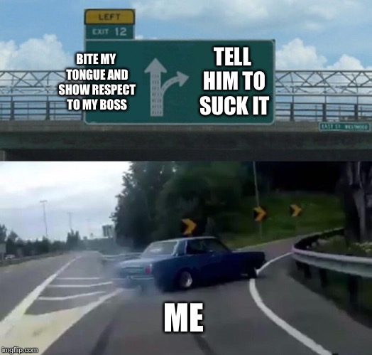 Left Exit 12 Off Ramp Meme | TELL HIM TO SUCK IT; BITE MY TONGUE AND SHOW RESPECT TO MY BOSS; ME | image tagged in memes,left exit 12 off ramp | made w/ Imgflip meme maker
