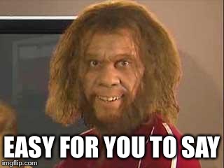 caveman | EASY FOR YOU TO SAY | image tagged in caveman | made w/ Imgflip meme maker