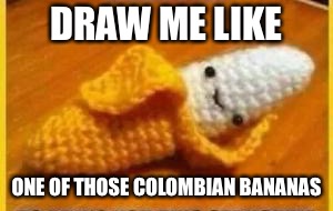 DRAW ME LIKE ONE OF THOSE COLOMBIAN BANANAS | made w/ Imgflip meme maker