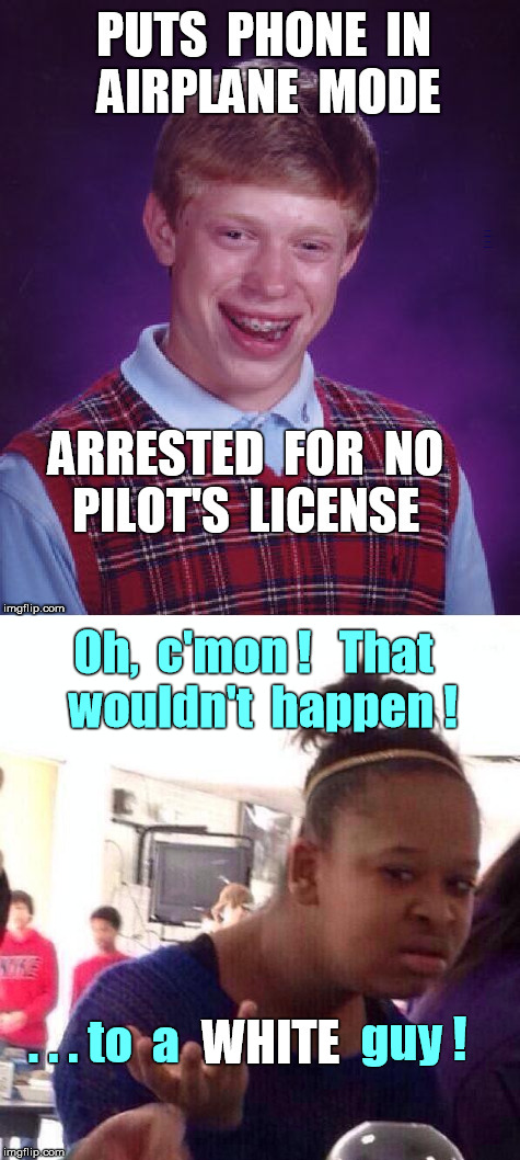 Bad Luck Brian really arrested for no pilot's license? | PUTS PHONE IN AIRPLANE MODE. ARRESTED FOR NO PILOT'S LICENSE; Oh,  c'mon !   That  wouldn't  happen ! WHITE; guy ! . . . to  a | image tagged in memes,bad luck brian,black girl wat,racism | made w/ Imgflip meme maker