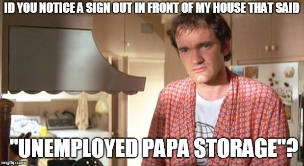quentin tarantino | ID YOU NOTICE A SIGN OUT IN FRONT OF MY HOUSE THAT SAID; "UNEMPLOYED PAPA STORAGE"? | image tagged in quentin tarantino | made w/ Imgflip meme maker