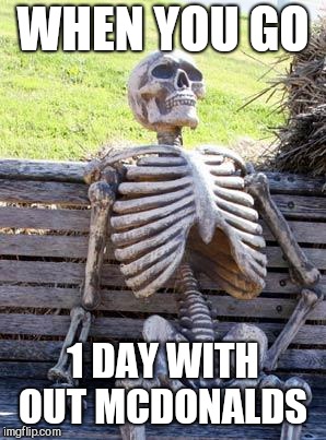 Waiting Skeleton Meme | WHEN YOU GO; 1 DAY WITH OUT MCDONALDS | image tagged in memes,waiting skeleton | made w/ Imgflip meme maker