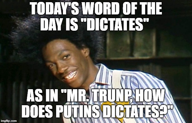buckwheat trump | TODAY'S WORD OF THE DAY IS "DICTATES"; AS IN "MR. TRUNP, HOW DOES PUTINS DICTATES?" | image tagged in buckwheat,trump,putin,45 | made w/ Imgflip meme maker