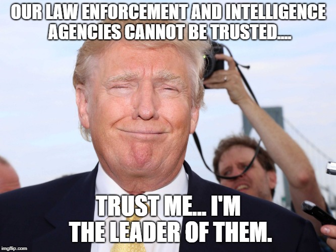 Donald Trump Smug | OUR LAW ENFORCEMENT AND INTELLIGENCE AGENCIES CANNOT BE TRUSTED.... TRUST ME... I'M THE LEADER OF THEM. | image tagged in donald trump smug | made w/ Imgflip meme maker