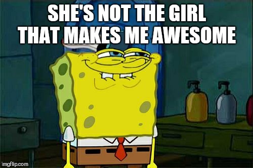 Don't You Squidward Meme | SHE'S NOT THE GIRL THAT MAKES ME AWESOME | image tagged in memes,dont you squidward | made w/ Imgflip meme maker