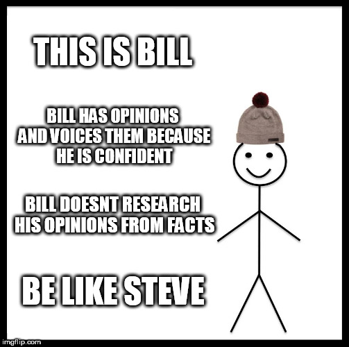who needs facts anyway | THIS IS BILL; BILL HAS OPINIONS AND VOICES THEM BECAUSE HE IS CONFIDENT; BILL DOESNT RESEARCH HIS OPINIONS FROM FACTS; BE LIKE STEVE | image tagged in memes,be like bill,politics,facts | made w/ Imgflip meme maker